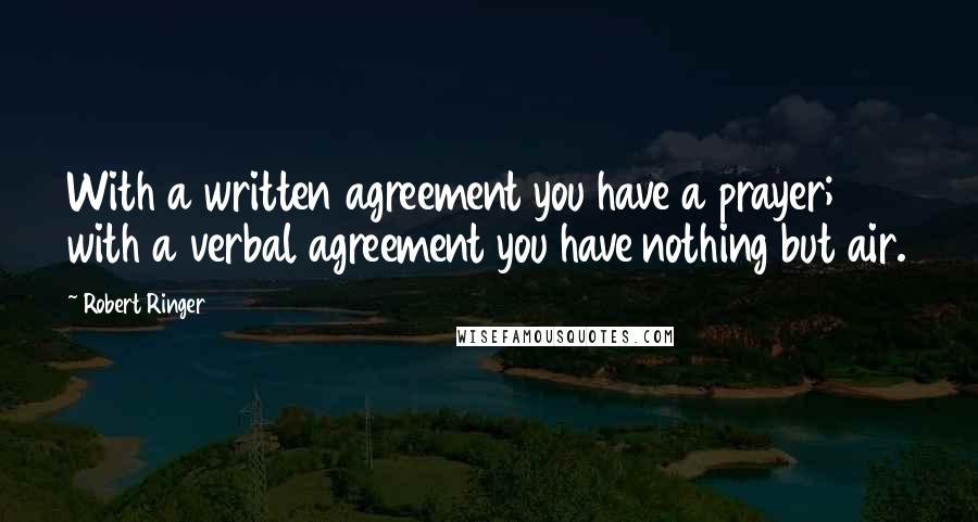 Robert Ringer quotes: With a written agreement you have a prayer; with a verbal agreement you have nothing but air.