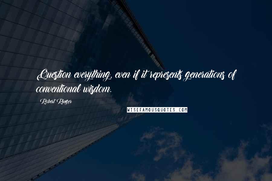 Robert Ringer quotes: Question everything, even if it represents generations of conventional wisdom.