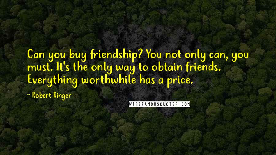 Robert Ringer quotes: Can you buy friendship? You not only can, you must. It's the only way to obtain friends. Everything worthwhile has a price.