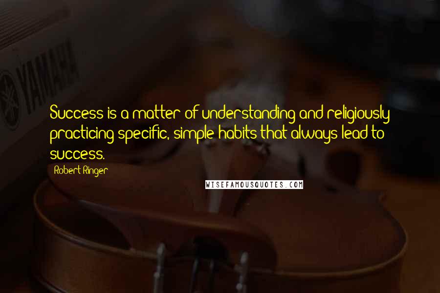 Robert Ringer quotes: Success is a matter of understanding and religiously practicing specific, simple habits that always lead to success.