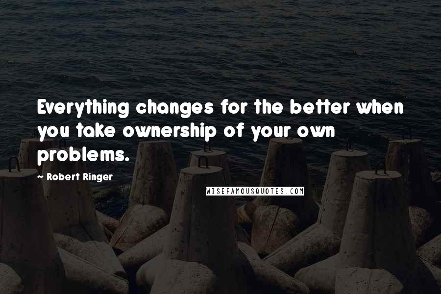 Robert Ringer quotes: Everything changes for the better when you take ownership of your own problems.