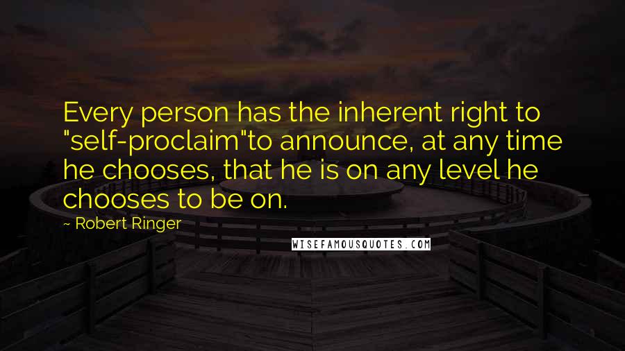 Robert Ringer quotes: Every person has the inherent right to "self-proclaim"to announce, at any time he chooses, that he is on any level he chooses to be on.