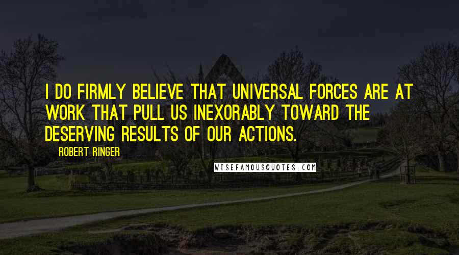 Robert Ringer quotes: I do firmly believe that universal forces are at work that pull us inexorably toward the deserving results of our actions.