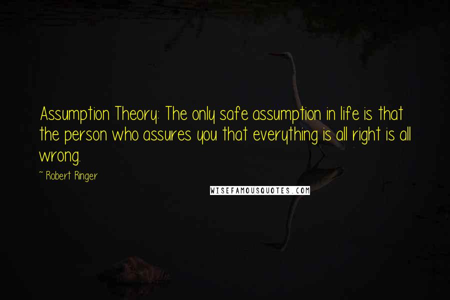 Robert Ringer quotes: Assumption Theory: The only safe assumption in life is that the person who assures you that everything is all right is all wrong.