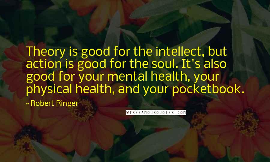 Robert Ringer quotes: Theory is good for the intellect, but action is good for the soul. It's also good for your mental health, your physical health, and your pocketbook.