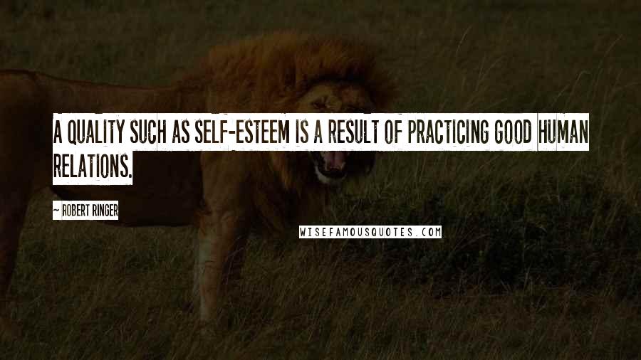 Robert Ringer quotes: A quality such as self-esteem is a result of practicing good human relations.