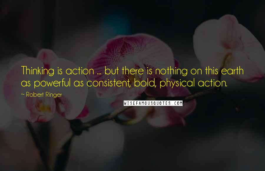 Robert Ringer quotes: Thinking is action ... but there is nothing on this earth as powerful as consistent, bold, physical action.