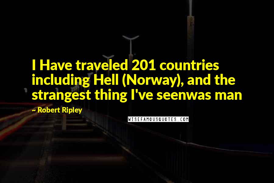 Robert Ripley quotes: I Have traveled 201 countries including Hell (Norway), and the strangest thing I've seenwas man