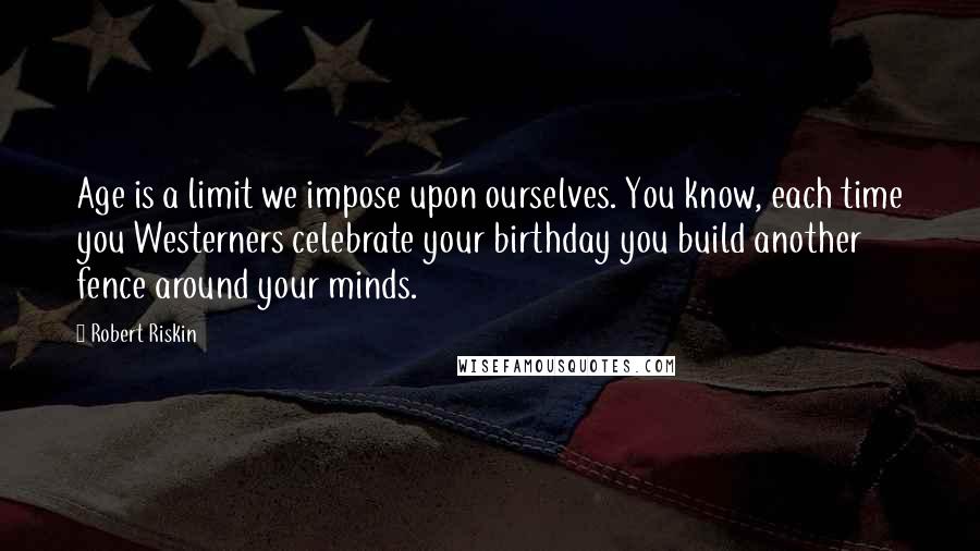 Robert Riskin quotes: Age is a limit we impose upon ourselves. You know, each time you Westerners celebrate your birthday you build another fence around your minds.