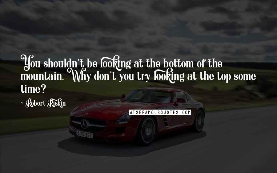 Robert Riskin quotes: You shouldn't be looking at the bottom of the mountain. Why don't you try looking at the top some time?