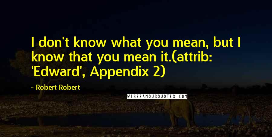 Robert Robert quotes: I don't know what you mean, but I know that you mean it.(attrib: 'Edward', Appendix 2)