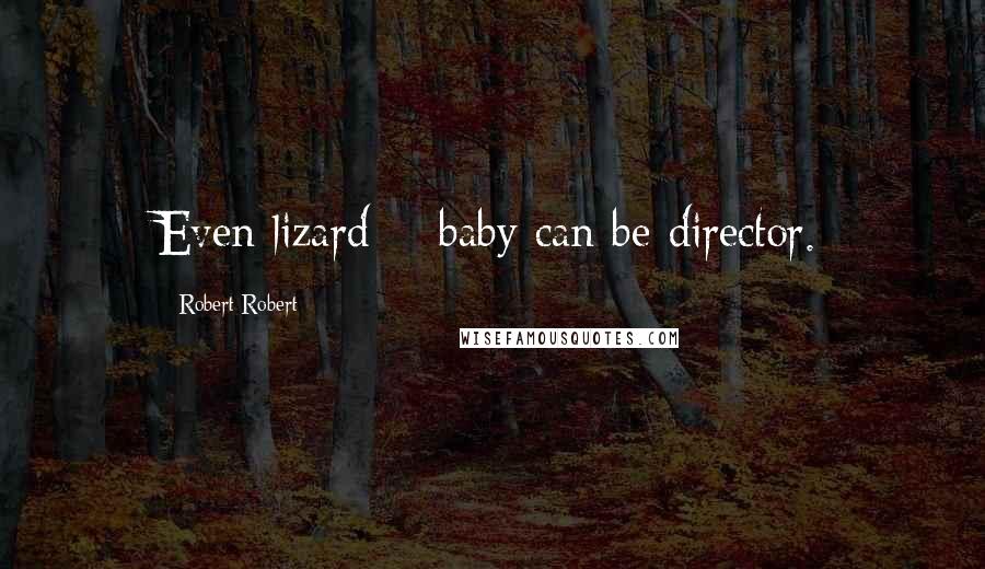 Robert Robert quotes: Even lizard + baby can be director.