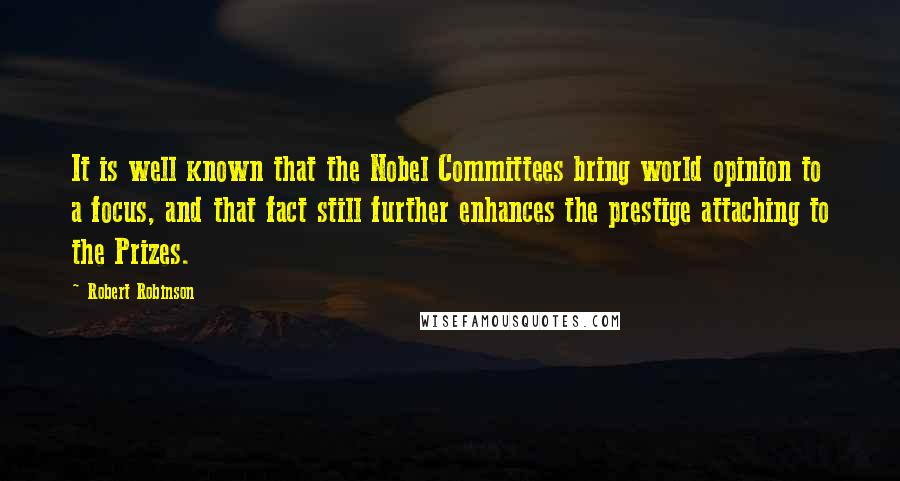 Robert Robinson quotes: It is well known that the Nobel Committees bring world opinion to a focus, and that fact still further enhances the prestige attaching to the Prizes.