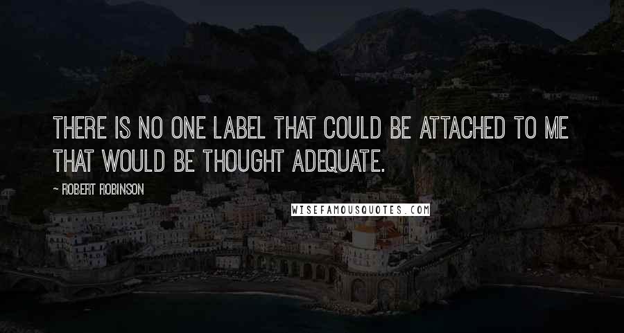 Robert Robinson quotes: There is no one label that could be attached to me that would be thought adequate.