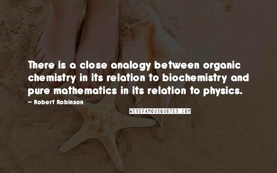 Robert Robinson quotes: There is a close analogy between organic chemistry in its relation to biochemistry and pure mathematics in its relation to physics.