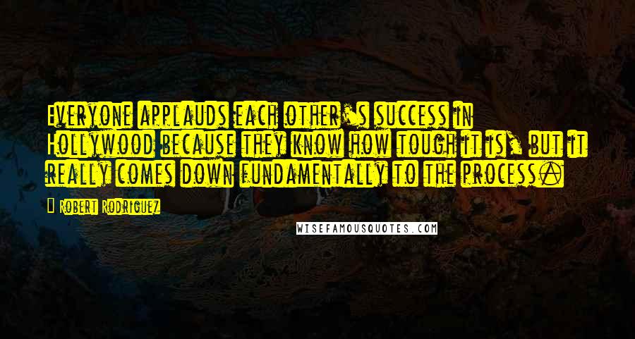 Robert Rodriguez quotes: Everyone applauds each other's success in Hollywood because they know how tough it is, but it really comes down fundamentally to the process.