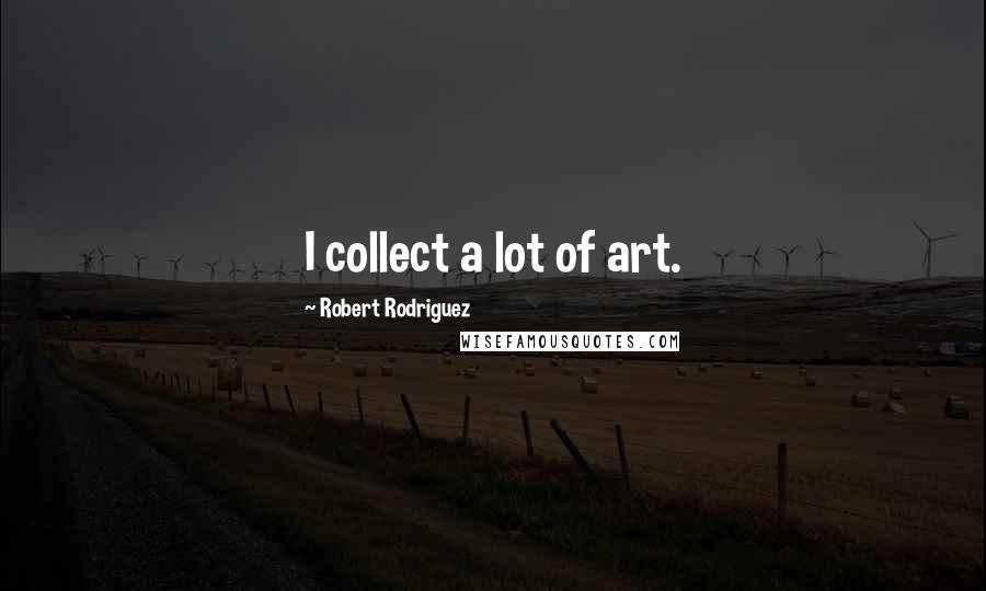 Robert Rodriguez quotes: I collect a lot of art.
