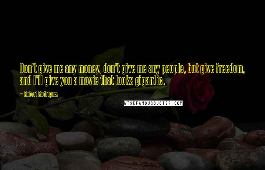 Robert Rodriguez quotes: Don't give me any money, don't give me any people, but give freedom, and I'll give you a movie that looks gigantic.