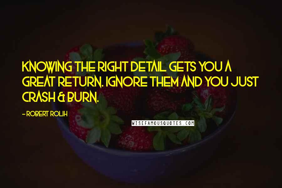 Robert Rolih quotes: Knowing the right detail gets you a great return. Ignore them and you just crash & burn.