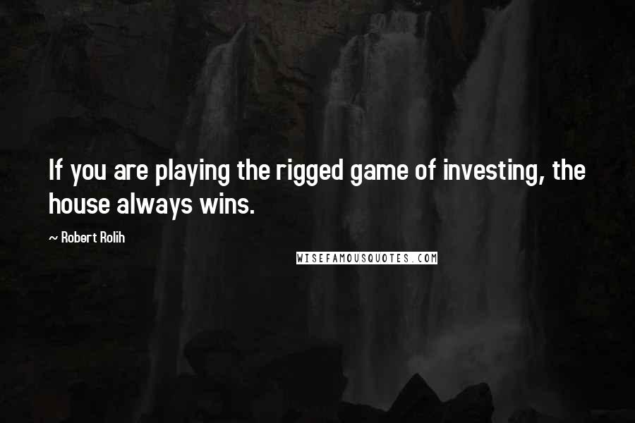 Robert Rolih quotes: If you are playing the rigged game of investing, the house always wins.
