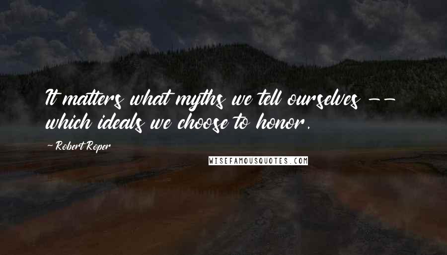 Robert Roper quotes: It matters what myths we tell ourselves -- which ideals we choose to honor.