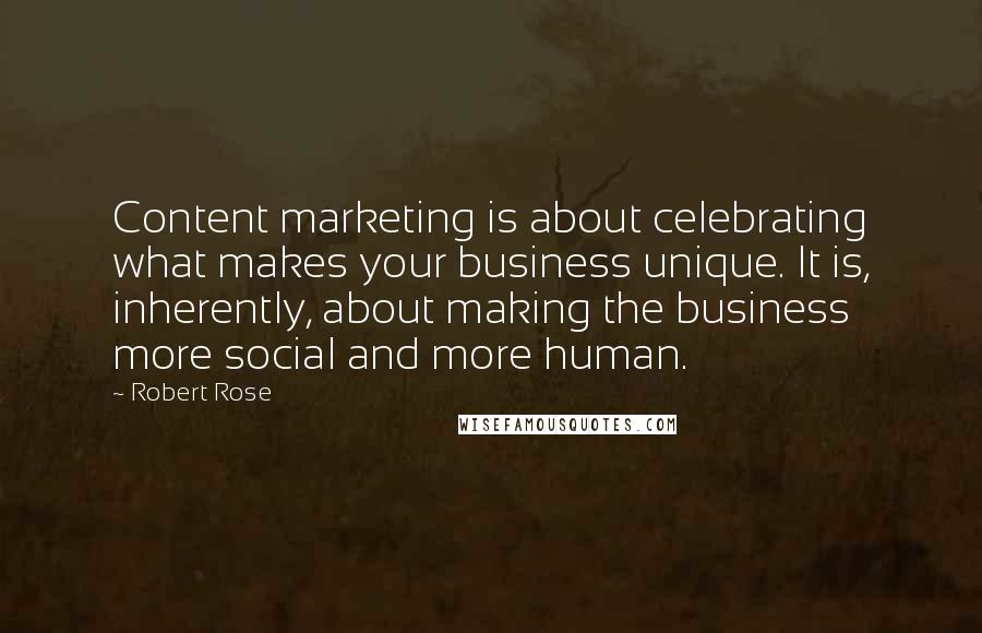 Robert Rose quotes: Content marketing is about celebrating what makes your business unique. It is, inherently, about making the business more social and more human.