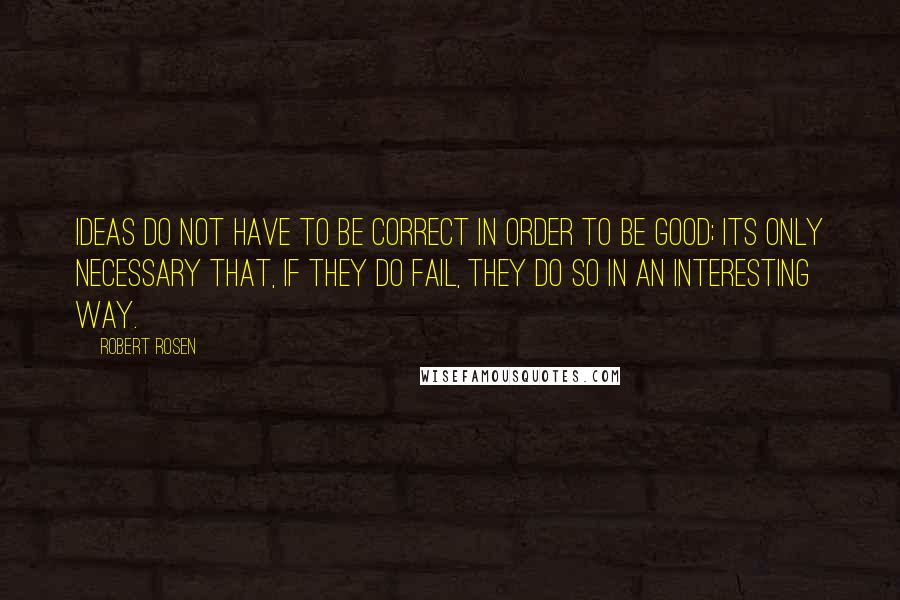 Robert Rosen quotes: Ideas do not have to be correct in order to be good; its only necessary that, if they do fail, they do so in an interesting way.