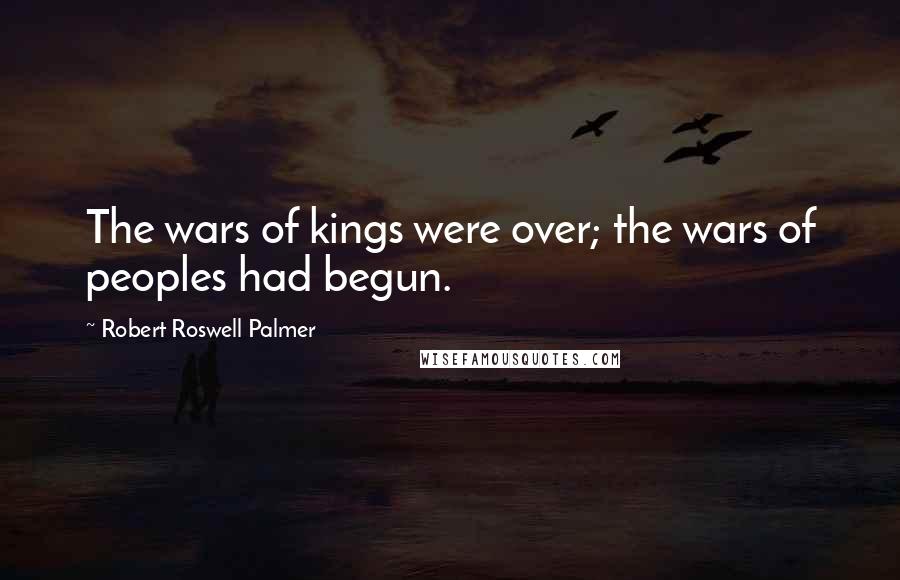Robert Roswell Palmer quotes: The wars of kings were over; the wars of peoples had begun.