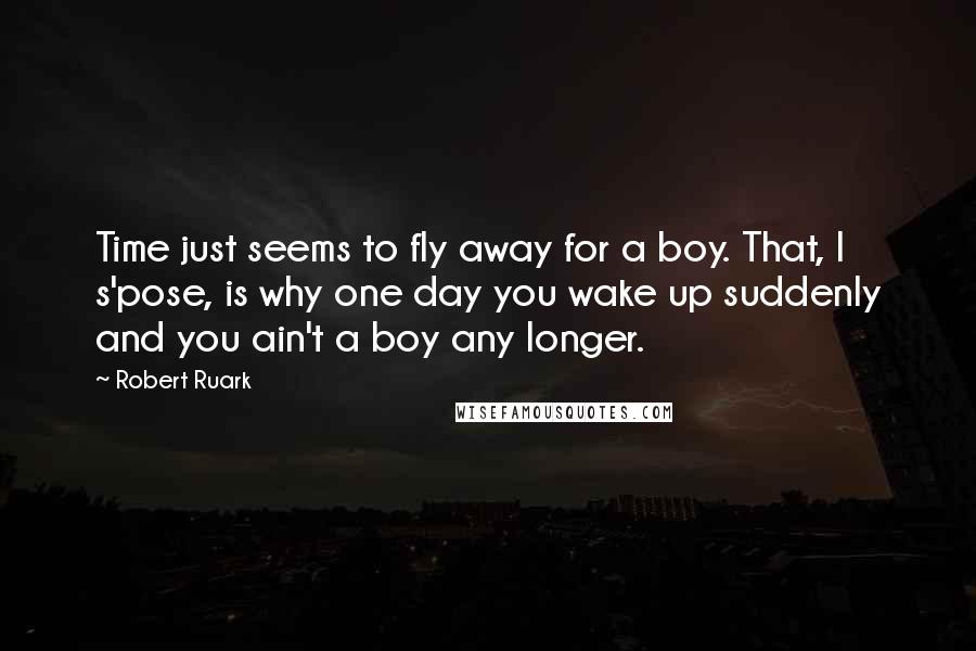 Robert Ruark quotes: Time just seems to fly away for a boy. That, I s'pose, is why one day you wake up suddenly and you ain't a boy any longer.