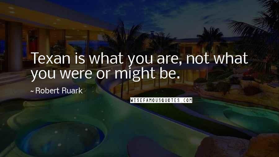Robert Ruark quotes: Texan is what you are, not what you were or might be.