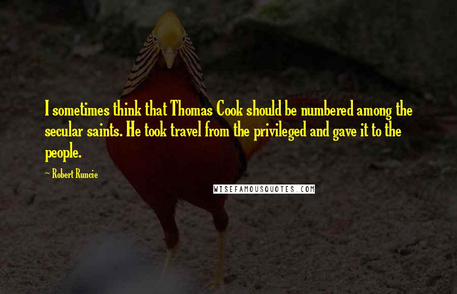 Robert Runcie quotes: I sometimes think that Thomas Cook should be numbered among the secular saints. He took travel from the privileged and gave it to the people.