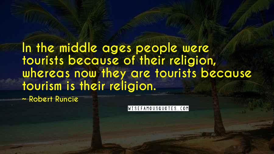 Robert Runcie quotes: In the middle ages people were tourists because of their religion, whereas now they are tourists because tourism is their religion.