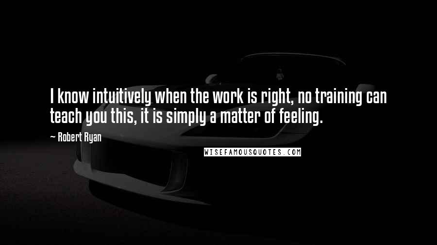 Robert Ryan quotes: I know intuitively when the work is right, no training can teach you this, it is simply a matter of feeling.