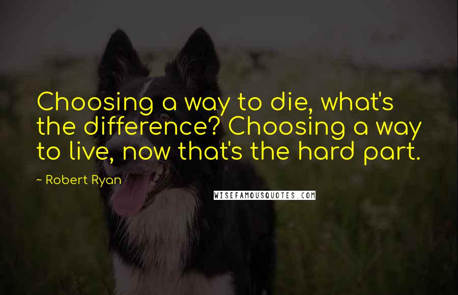 Robert Ryan quotes: Choosing a way to die, what's the difference? Choosing a way to live, now that's the hard part.