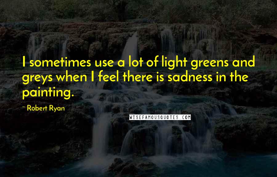 Robert Ryan quotes: I sometimes use a lot of light greens and greys when I feel there is sadness in the painting.