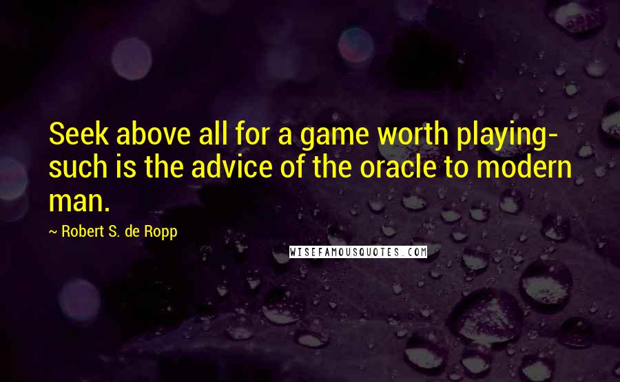 Robert S. De Ropp quotes: Seek above all for a game worth playing- such is the advice of the oracle to modern man.