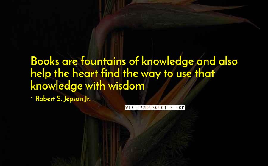 Robert S. Jepson Jr. quotes: Books are fountains of knowledge and also help the heart find the way to use that knowledge with wisdom