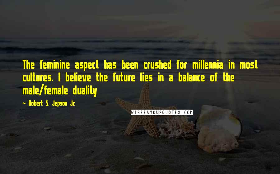 Robert S. Jepson Jr. quotes: The feminine aspect has been crushed for millennia in most cultures. I believe the future lies in a balance of the male/female duality