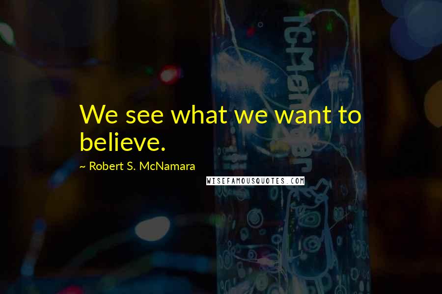 Robert S. McNamara quotes: We see what we want to believe.