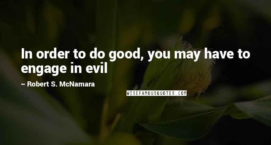 Robert S. McNamara quotes: In order to do good, you may have to engage in evil