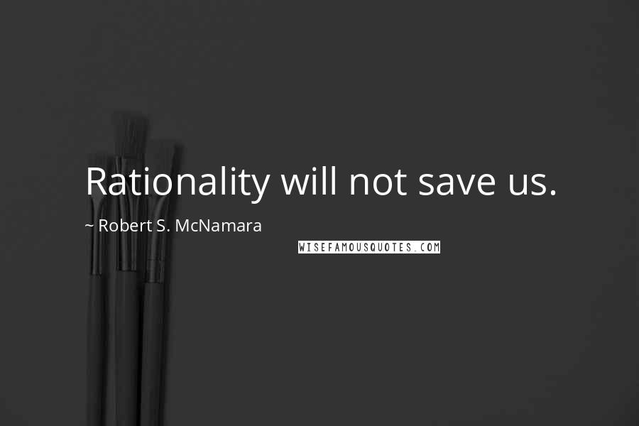 Robert S. McNamara quotes: Rationality will not save us.