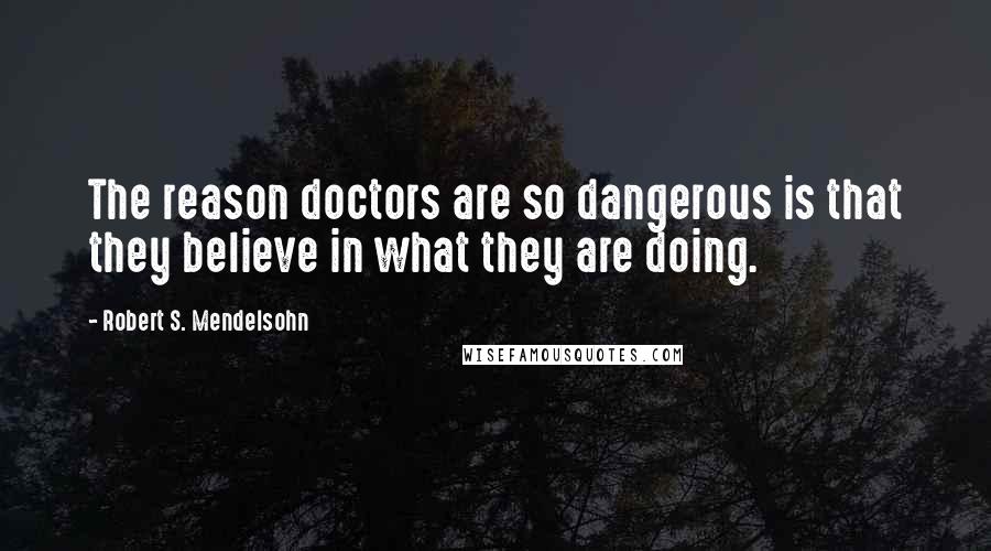 Robert S. Mendelsohn quotes: The reason doctors are so dangerous is that they believe in what they are doing.