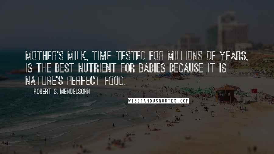 Robert S. Mendelsohn quotes: Mother's milk, time-tested for millions of years, is the best nutrient for babies because it is nature's perfect food. Robert S. Mendelsohn quotes: Mother's milk, time-tested for millions of years, is the best nutrient for babies because it is nature's perfect food.