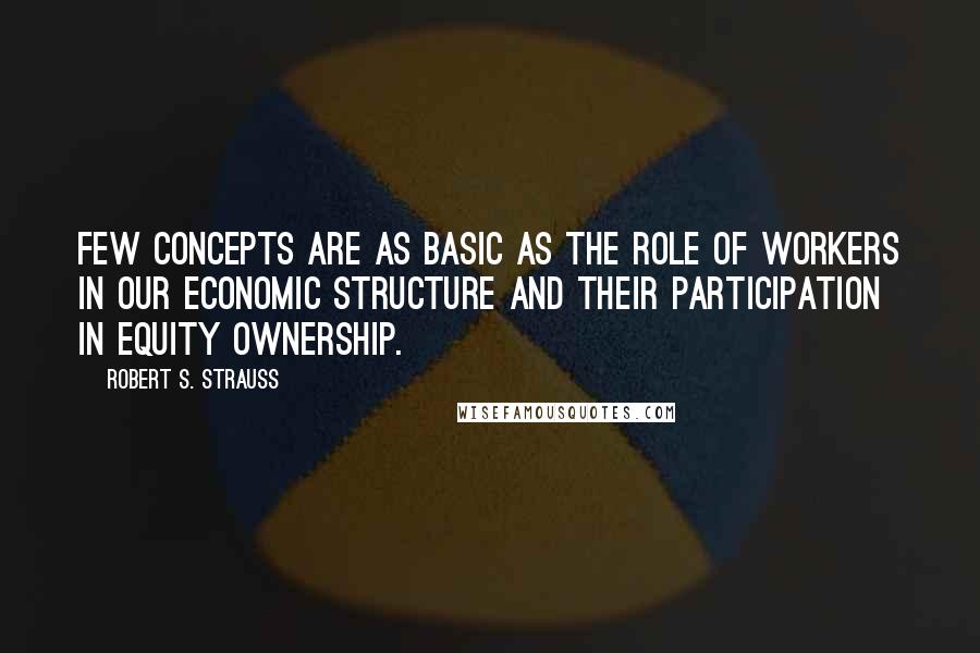 Robert S. Strauss quotes: Few concepts are as basic as the role of workers in our economic structure and their participation in equity ownership.