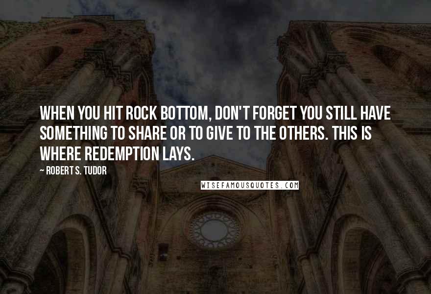 Robert S. Tudor quotes: When you hit rock bottom, don't forget you still have something to share or to give to the others. This is where redemption lays.