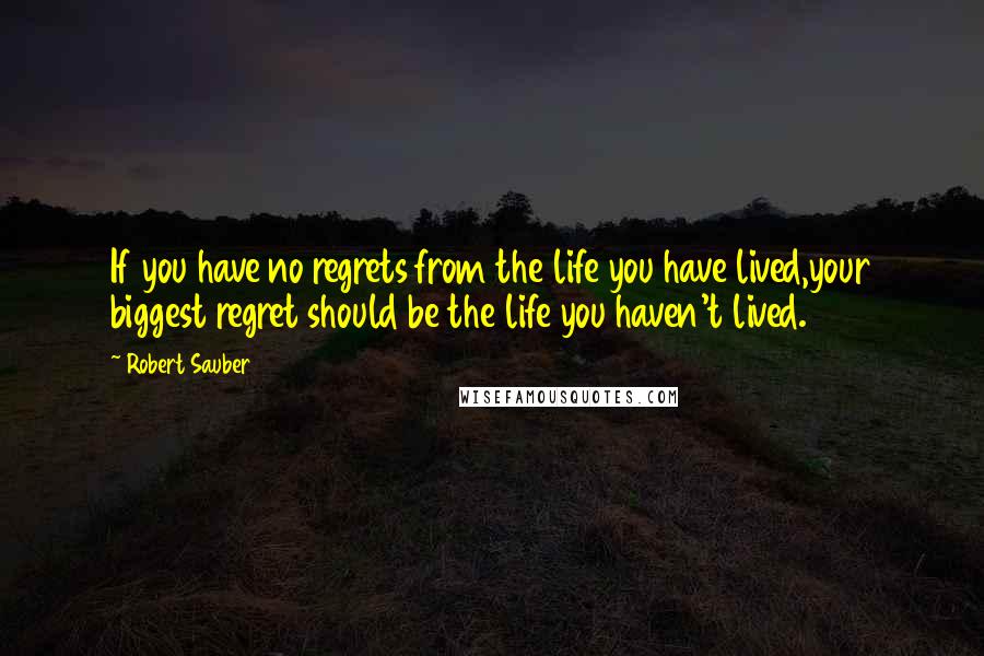 Robert Sauber quotes: If you have no regrets from the life you have lived,your biggest regret should be the life you haven't lived.