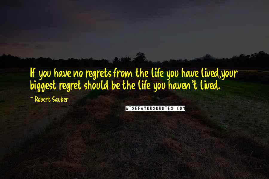 Robert Sauber quotes: If you have no regrets from the life you have lived,your biggest regret should be the life you haven't lived. Robert Sauber quotes: If you have no regrets from the life you have lived,your biggest regret should be the life you haven't lived.
