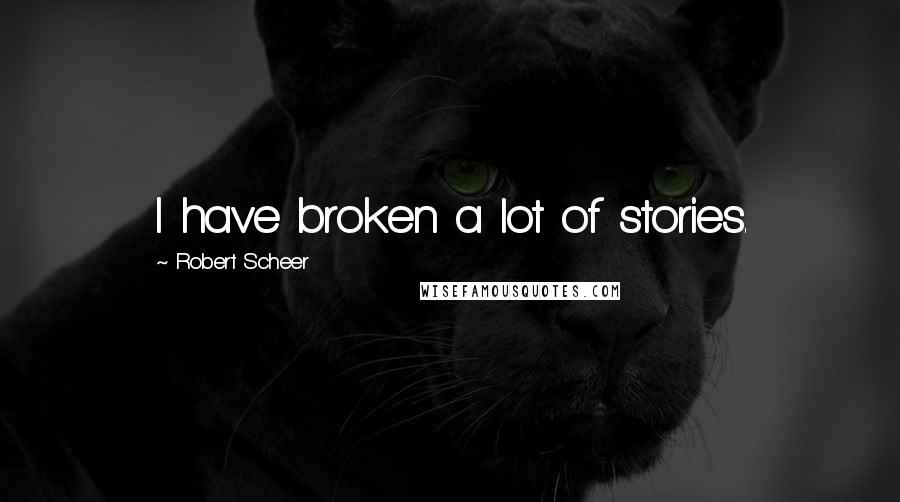 Robert Scheer quotes: I have broken a lot of stories.