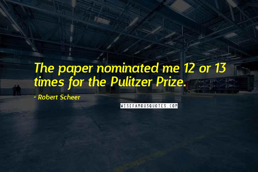 Robert Scheer quotes: The paper nominated me 12 or 13 times for the Pulitzer Prize.