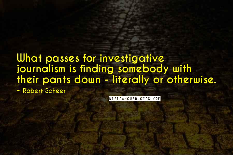 Robert Scheer quotes: What passes for investigative journalism is finding somebody with their pants down - literally or otherwise.